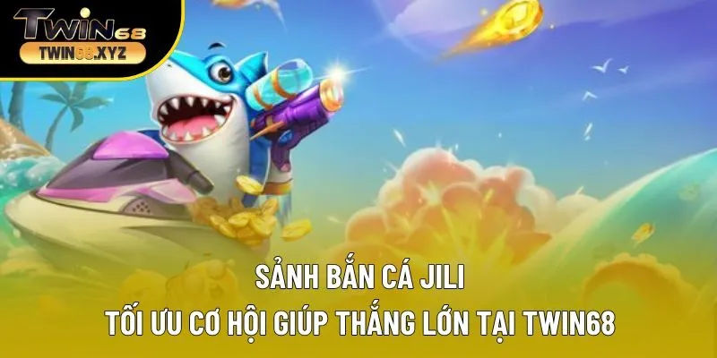 Sảnh Bắn Cá JILI Tối Ưu Cơ Hội Giúp Thắng Lớn Tại Twin68